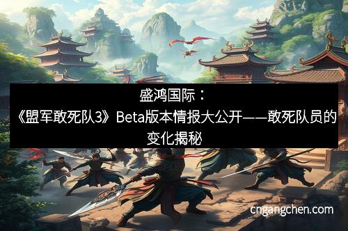 盛鸿国际:《盟军敢死队3》Beta版本情报大公开——敢死队员的变化揭秘