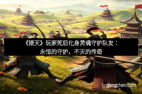 《猎天》玩家死后化身灵魂守护队友:永恒的守护,不灭的传奇